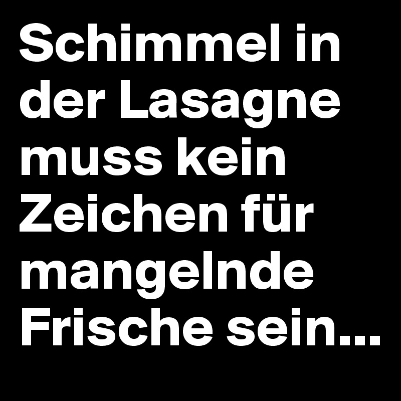 Schimmel in der Lasagne muss kein Zeichen für mangelnde Frische sein...