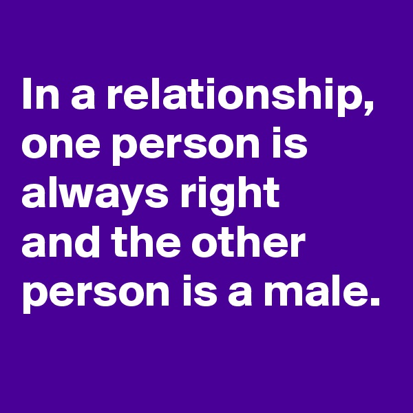 
In a relationship,
one person is always right 
and the other person is a male.
