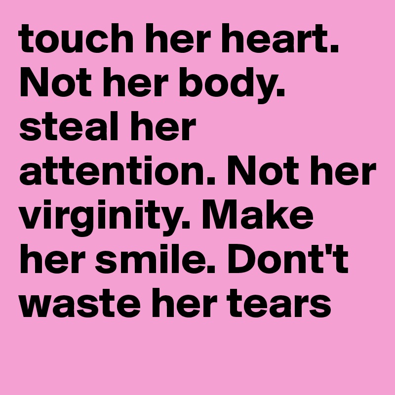 touch her heart. Not her body. steal her attention. Not her virginity. Make her smile. Dont't waste her tears