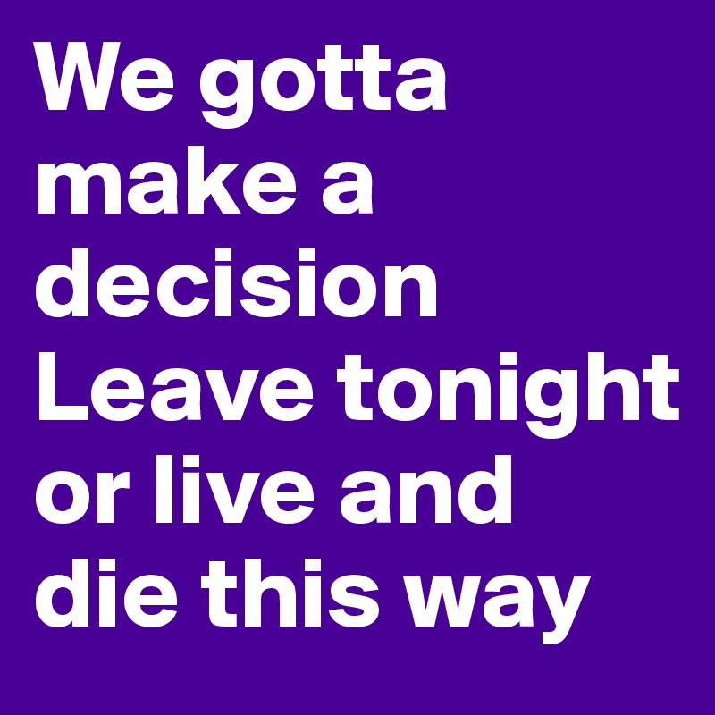 We gotta make a decision
Leave tonight or live and die this way