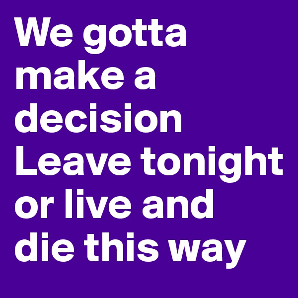 We gotta make a decision
Leave tonight or live and die this way