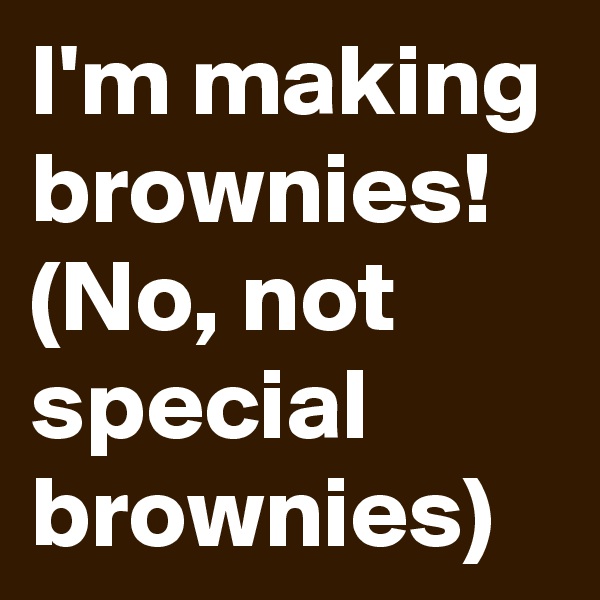 I'm making brownies!
(No, not special brownies)
