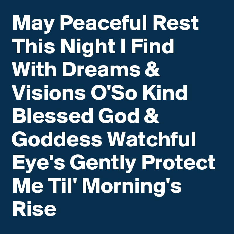 May Peaceful Rest This Night I Find With Dreams & Visions O'So Kind Blessed God & Goddess Watchful Eye's Gently Protect Me Til' Morning's Rise