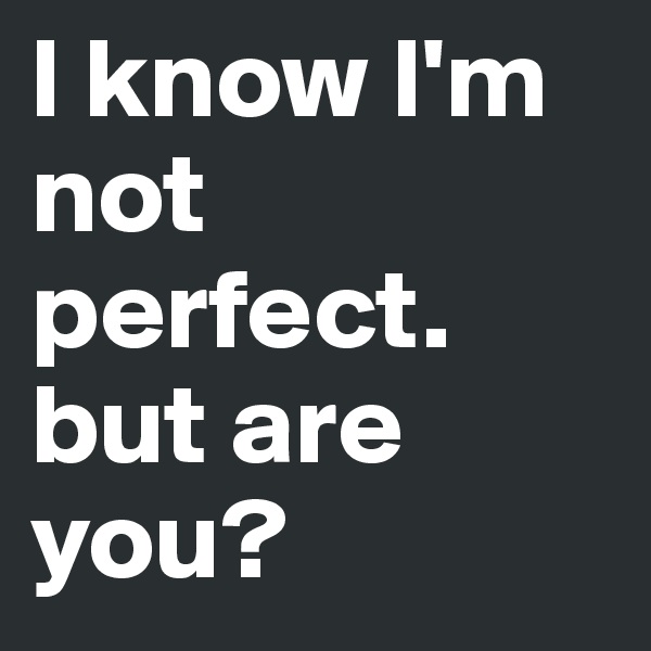 l know l'm not perfect. but are you?