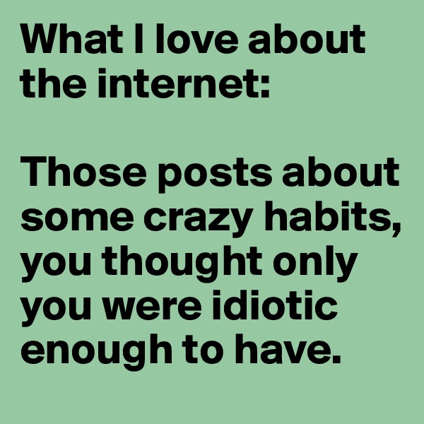 What I love about the internet:

Those posts about some crazy habits, you thought only you were idiotic enough to have.