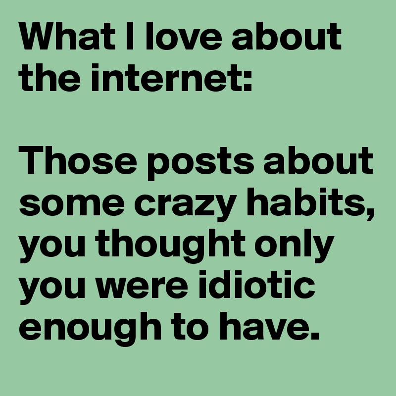 What I love about the internet:

Those posts about some crazy habits, you thought only you were idiotic enough to have.