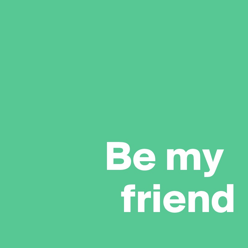 


           Be my 
             friend