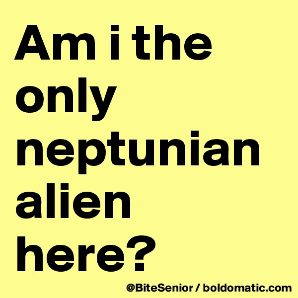 Am i the only neptunian alien here? 