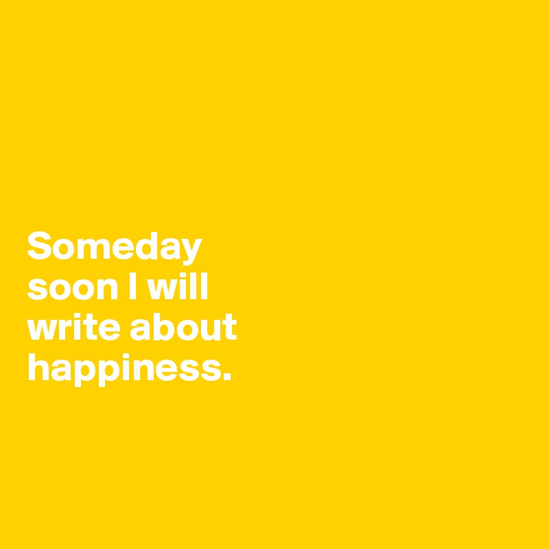 




Someday 
soon I will 
write about 
happiness. 


