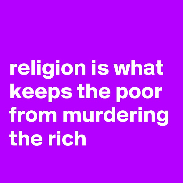 

religion is what keeps the poor from murdering the rich