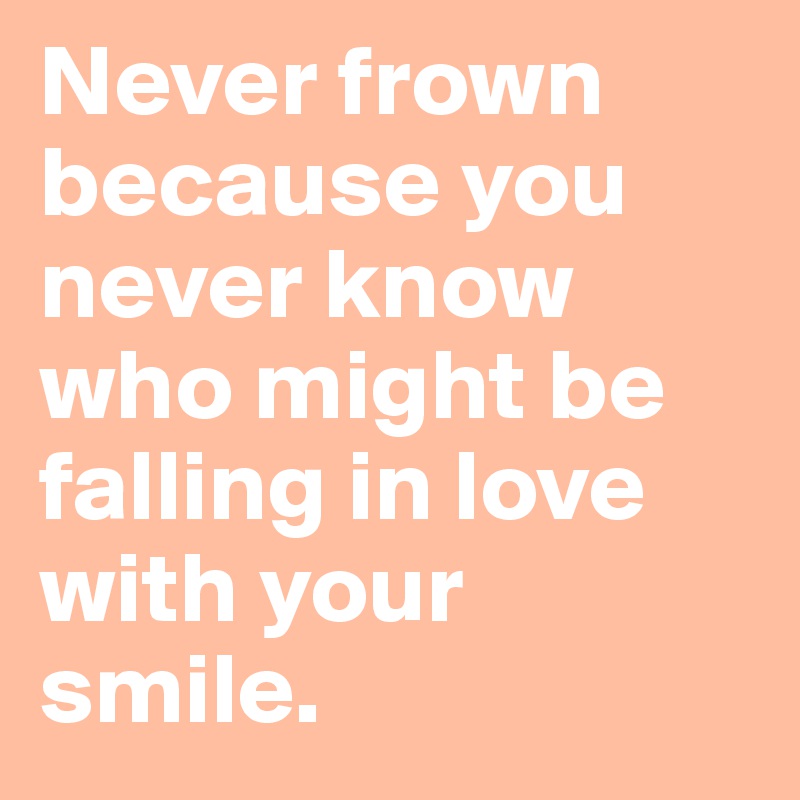 Never frown because you never know who might be falling in love with your smile.