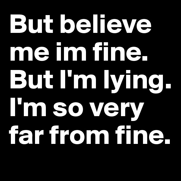 But believe me im fine.
But I'm lying. I'm so very far from fine.