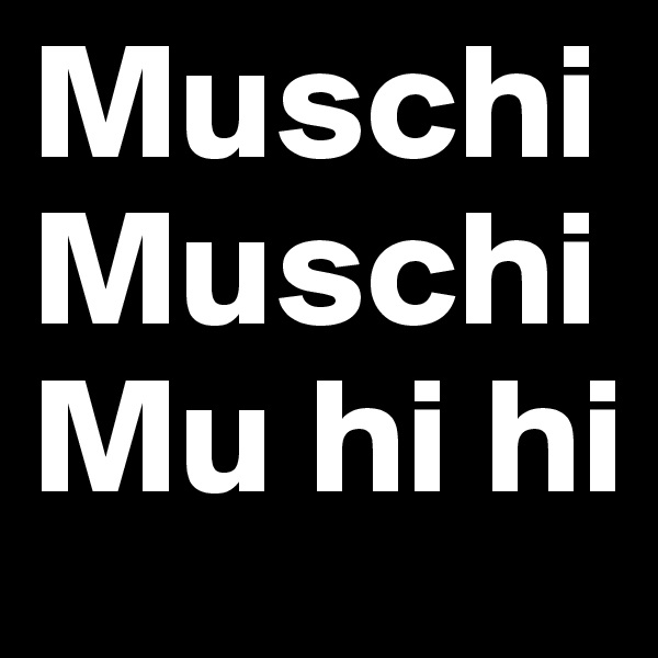 Muschi MuschiMu hi hi