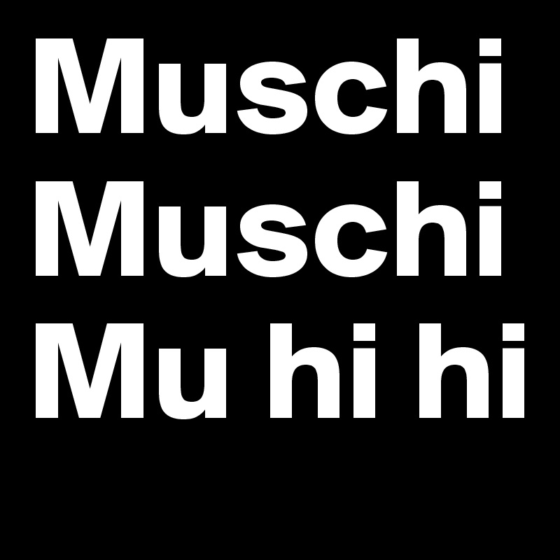 Muschi MuschiMu hi hi