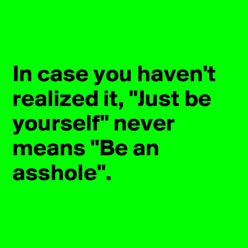 

In case you haven't realized it, "Just be yourself" never means "Be an asshole".

