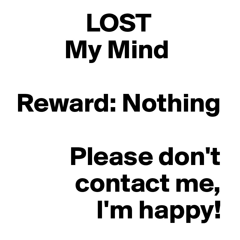               LOST
          My Mind

 Reward: Nothing

           Please don't
            contact me,  
                I'm happy!