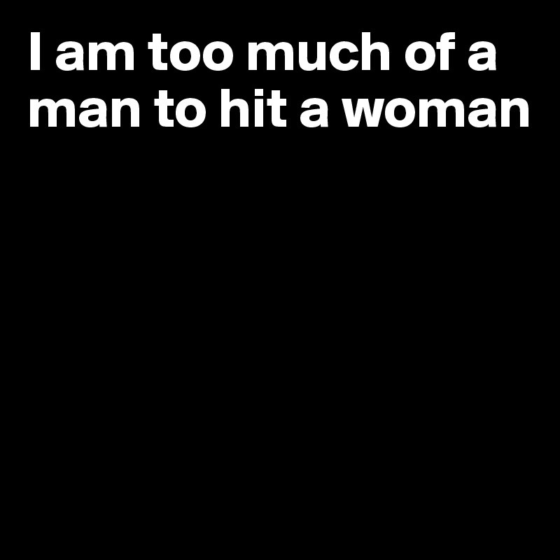 I am too much of a man to hit a woman





