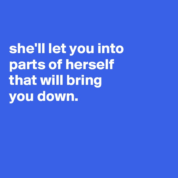 

she'll let you into
parts of herself
that will bring
you down.



