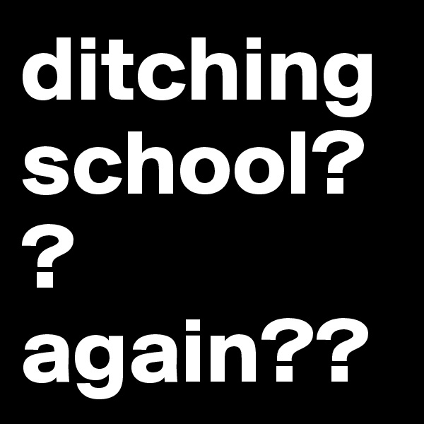 ditching school?? again?? 
