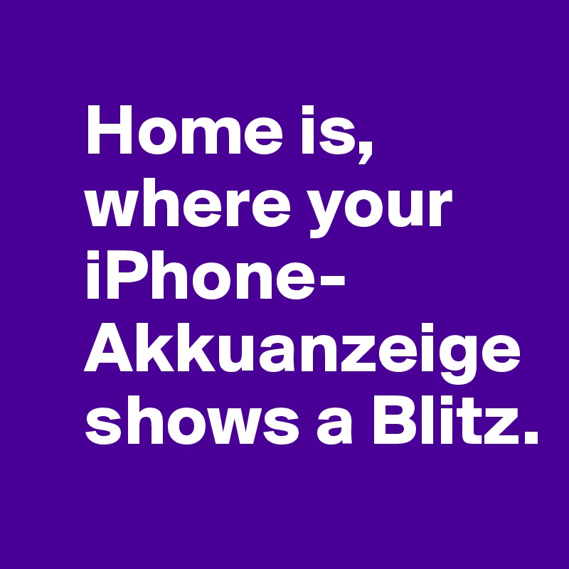 
    Home is, 
    where your 
    iPhone-
    Akkuanzeige 
    shows a Blitz.