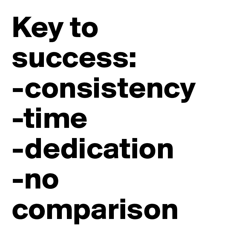 Key to success: -consistency
-time
-dedication
-no comparison 
