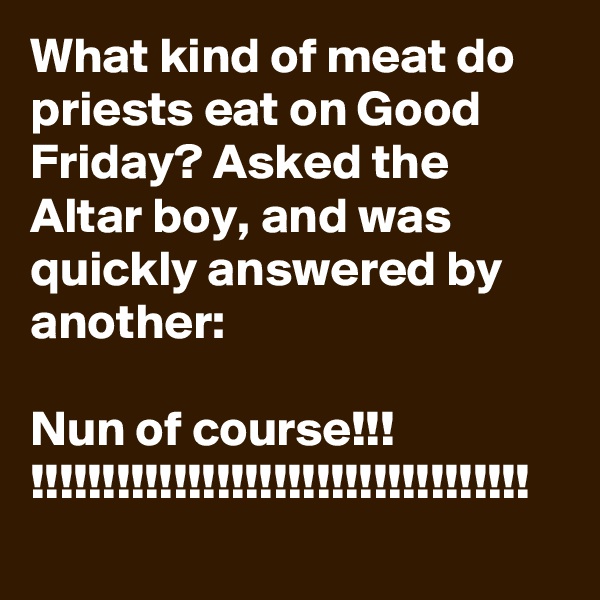 What kind of meat do priests eat on Good Friday? Asked the Altar boy, and was quickly answered by another:

Nun of course!!! 
!!!!!!!!!!!!!!!!!!!!!!!!!!!!!!!!!!!