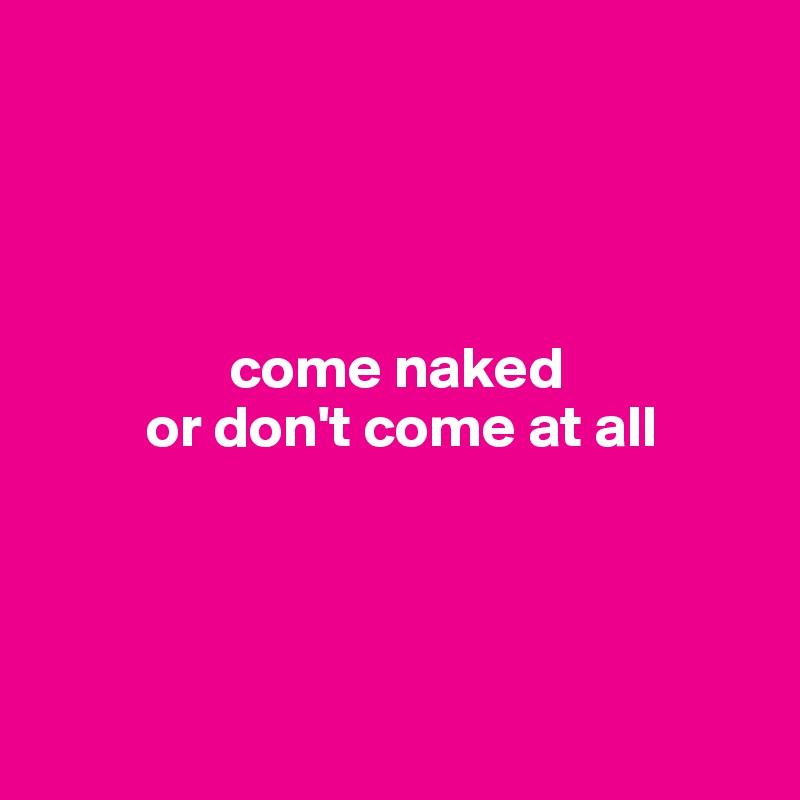 




                come naked 
         or don't come at all




