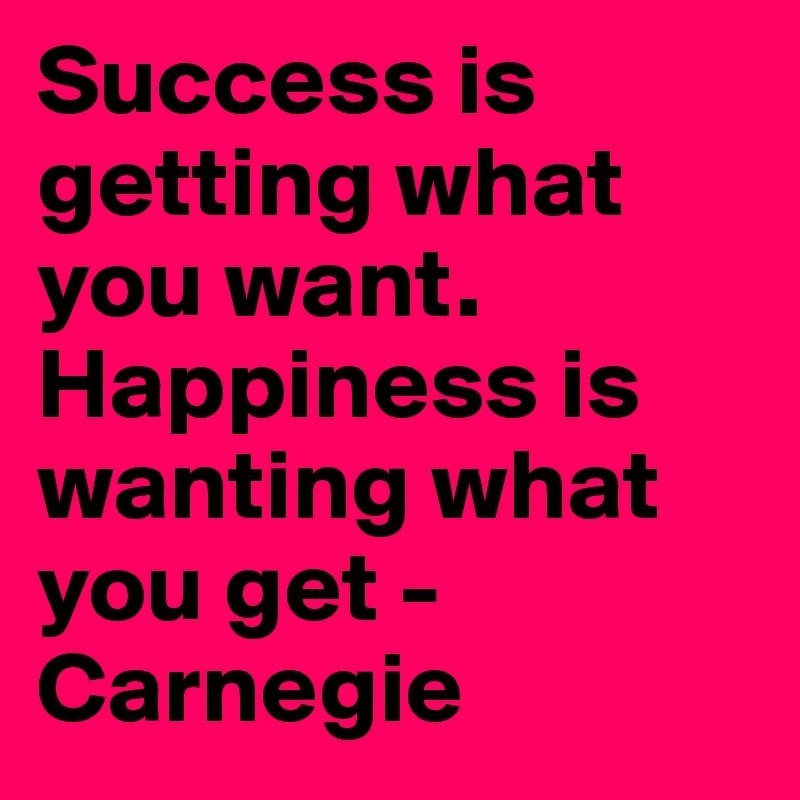Success is getting what you want. Happiness is wanting what you get - Carnegie
