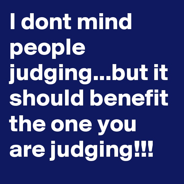 I dont mind people judging...but it should benefit the one you are judging!!!