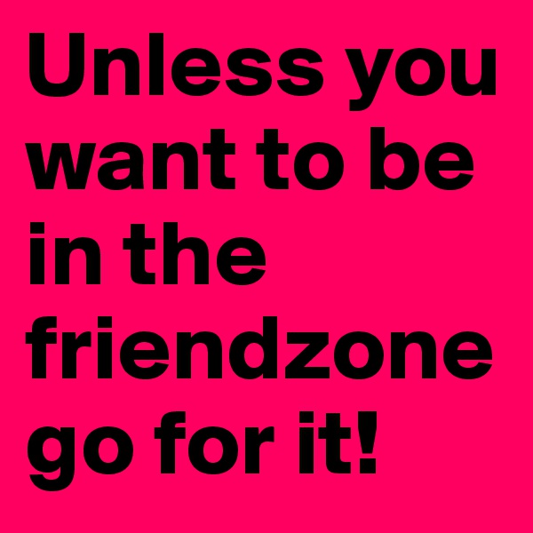 Unless you want to be in the friendzonego for it!