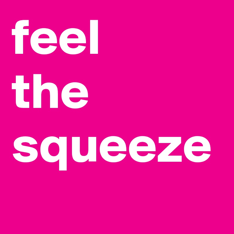 feel 
the squeeze