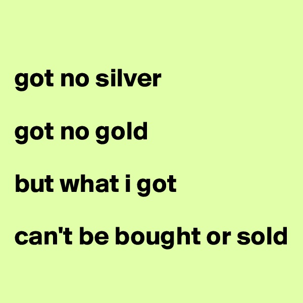 

got no silver 

got no gold 

but what i got 

can't be bought or sold
