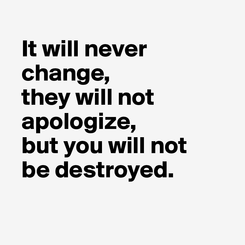 
  It will never  
  change,
  they will not  
  apologize, 
  but you will not 
  be destroyed.

