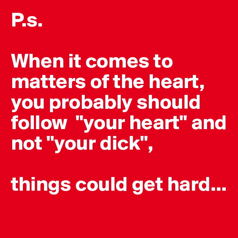 P.s.

When it comes to matters of the heart, you probably should follow  "your heart" and not "your dick",

things could get hard...
