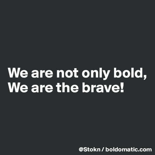 



We are not only bold,
We are the brave!


