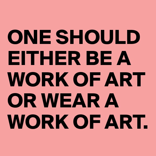 
ONE SHOULD EITHER BE A WORK OF ART OR WEAR A WORK OF ART.