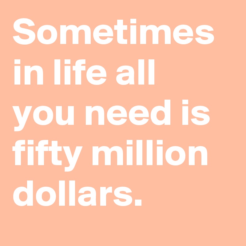 Sometimes in life all you need is fifty million dollars.