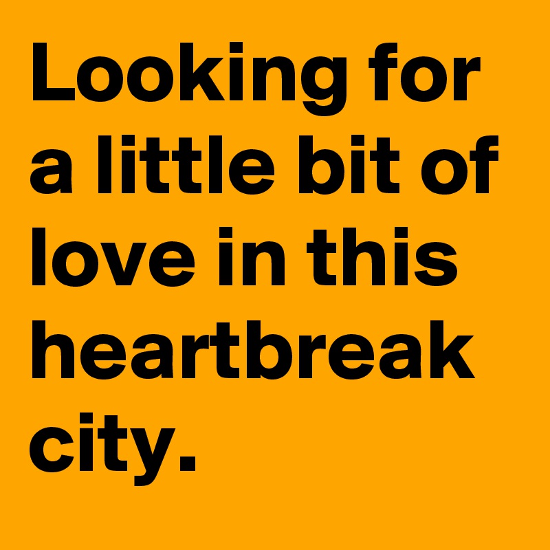 Looking for a little bit of love in this heartbreak city. 