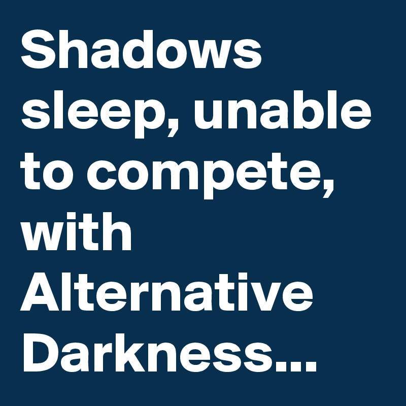 Shadows sleep, unable to compete, with Alternative Darkness...