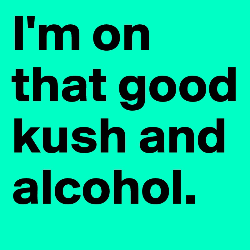 I'm on that good kush and alcohol.