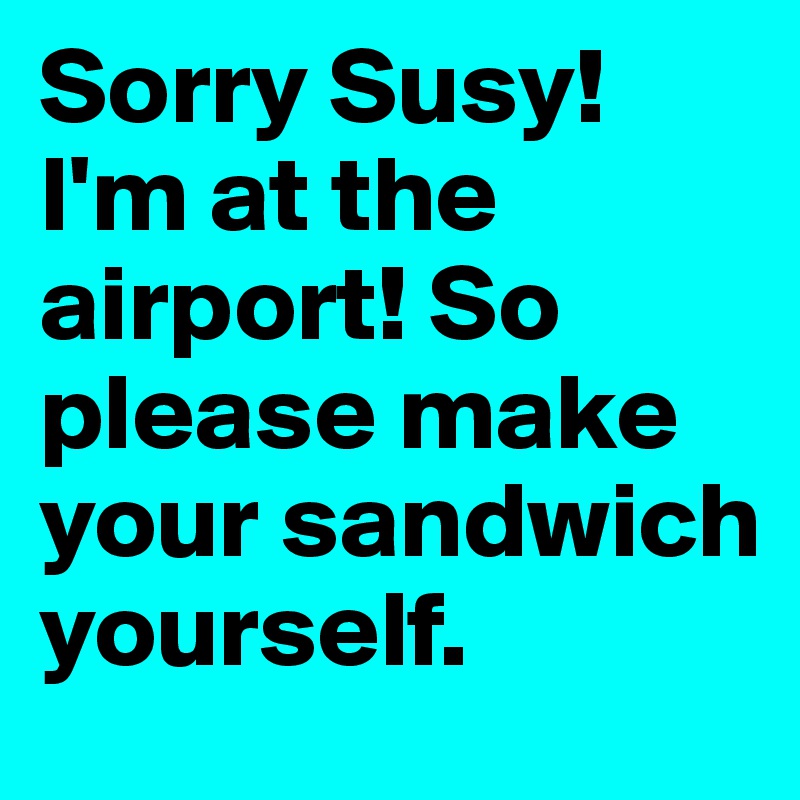 Sorry Susy! 
I'm at the airport! So please make your sandwich yourself. 