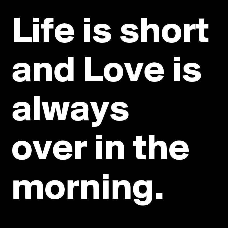 Life is short and Love is always over in the morning. 