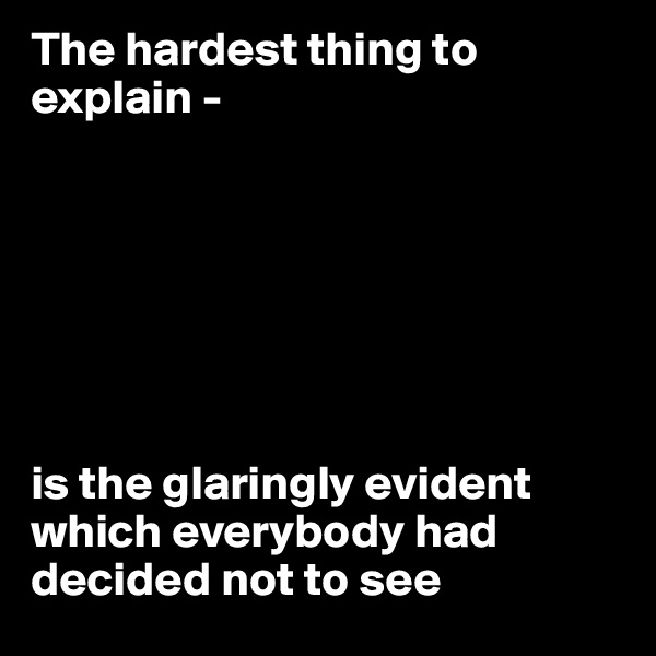 The hardest thing to explain - 







is the glaringly evident which everybody had decided not to see 