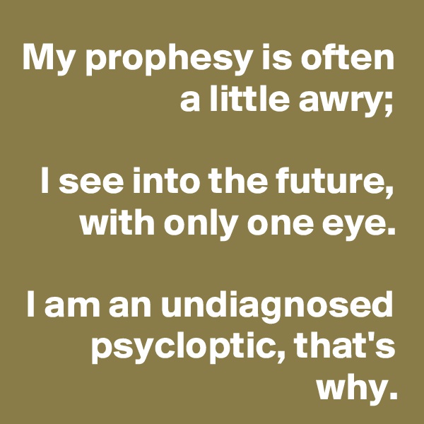 My prophesy is often
a little awry;

I see into the future, with only one eye.

I am an undiagnosed psycloptic, that's why.