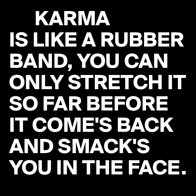       KARMA 
IS LIKE A RUBBER BAND, YOU CAN ONLY STRETCH IT SO FAR BEFORE IT COME'S BACK AND SMACK'S YOU IN THE FACE. 