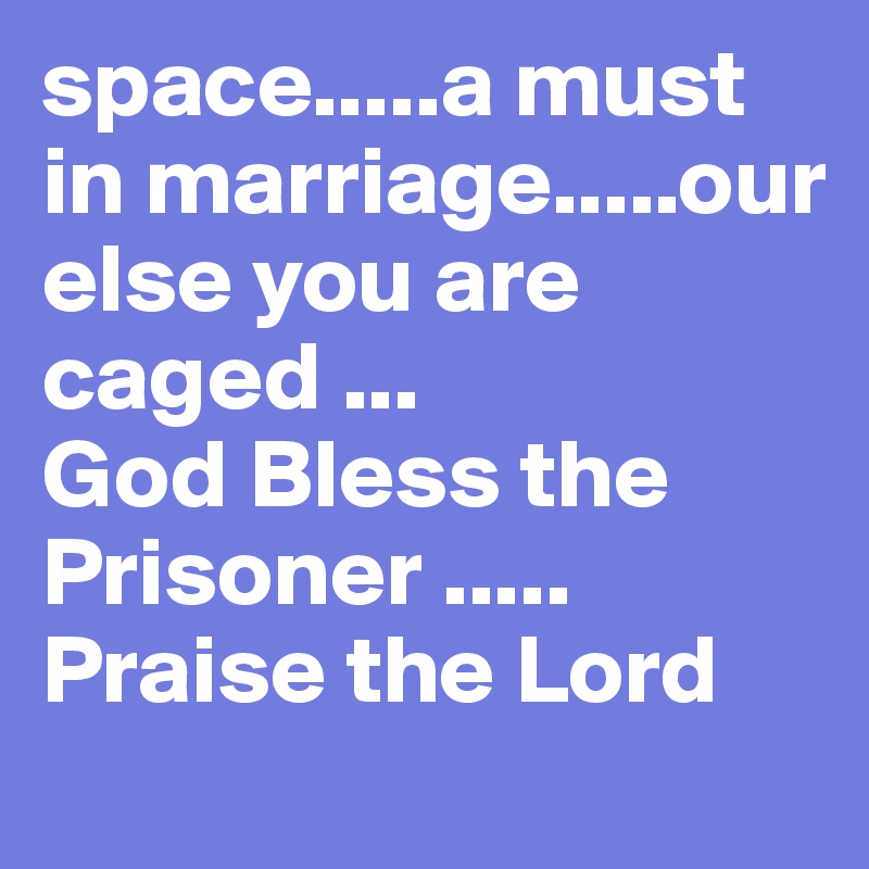 space.....a must in marriage.....our else you are caged ...
God Bless the Prisoner .....
Praise the Lord 