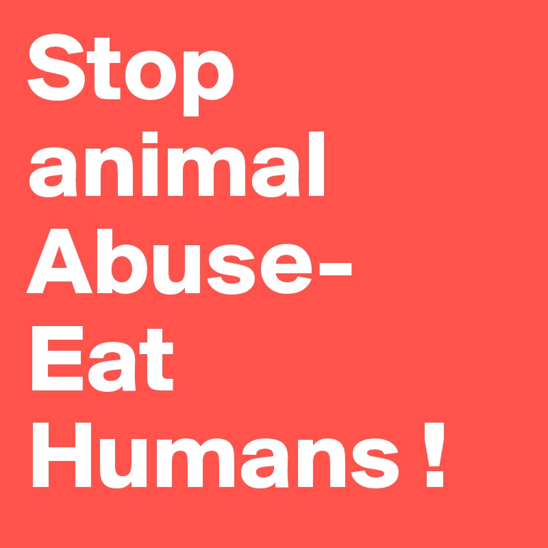 Stop animal
Abuse- 
Eat Humans !