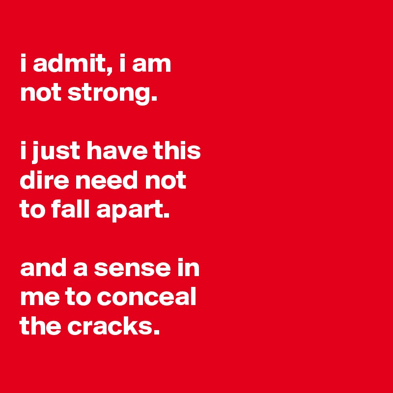 
i admit, i am
not strong.

i just have this
dire need not
to fall apart.

and a sense in
me to conceal
the cracks. 
