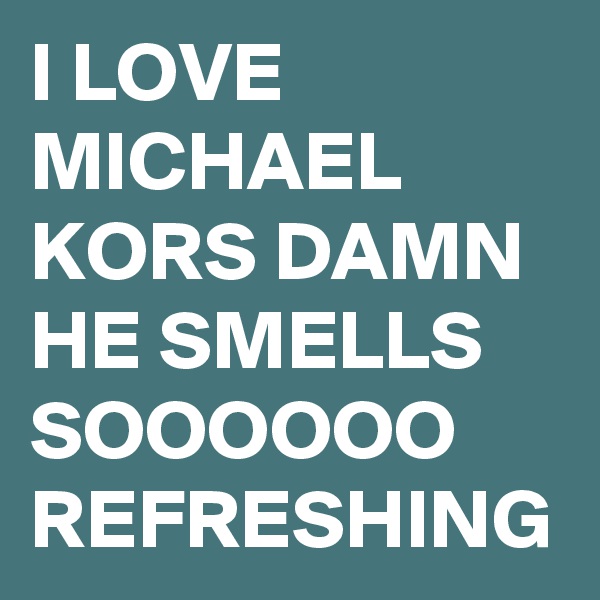 I LOVE MICHAEL KORS DAMN HE SMELLS SOOOOOO REFRESHING 