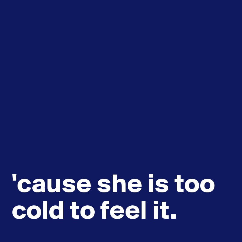





'cause she is too cold to feel it.